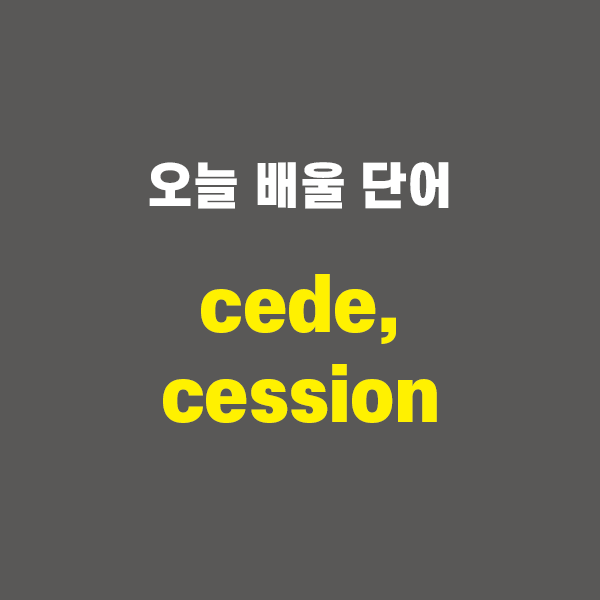 cede, cession - 영어단어 외우는 법, 어원학습, 어원, 수능필수단어 : 네이버 블로그