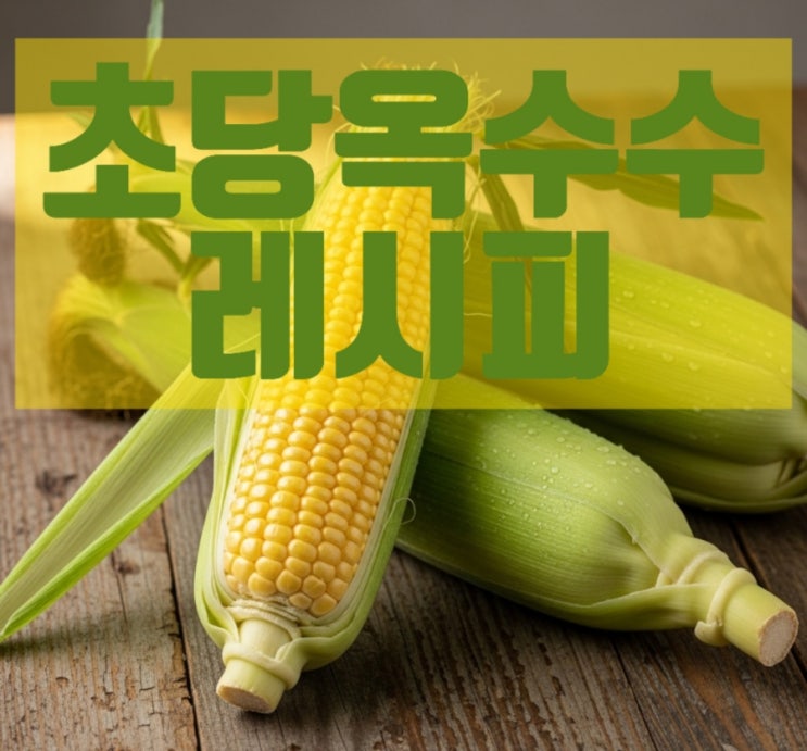 [초당옥수수 레시피] 여름철 별미 : 네이버 블로그