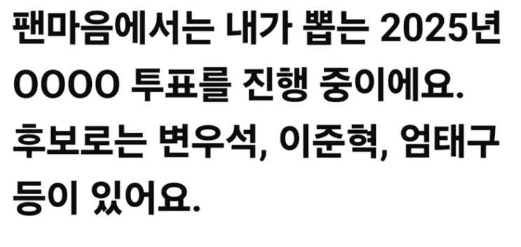 팬마음에서는 내가 뽑는 2025년 OOOO 투표를 진행 중이에요. 후보로는 변우석, 이준혁, 엄태구 등이 있어요. : 네이버 블로그