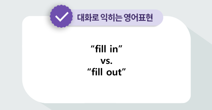 [대화로 익히는 영어표현] “fill in” vs. “fill out” : 네이버 블로그