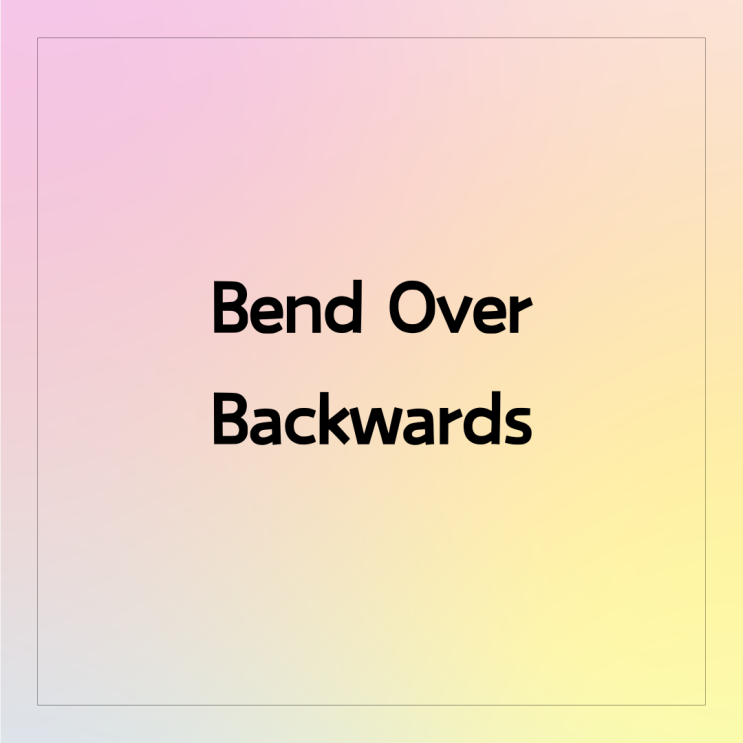 'Bend Over Backwards' 뜻, 예문, 비슷한 표현(+활용tip) : 네이버 블로그