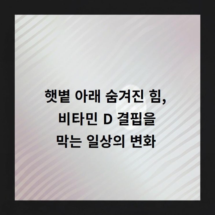 햇볕 아래 숨겨진 힘 비타민 D 결핍을 막는 일상의 변화 : 네이버 블로그