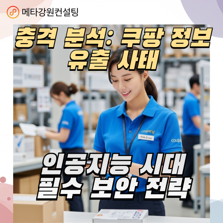충격 분석: 쿠팡 정보 유출 사태의 심각성과 인공지능 시대의 필수 보안 전략