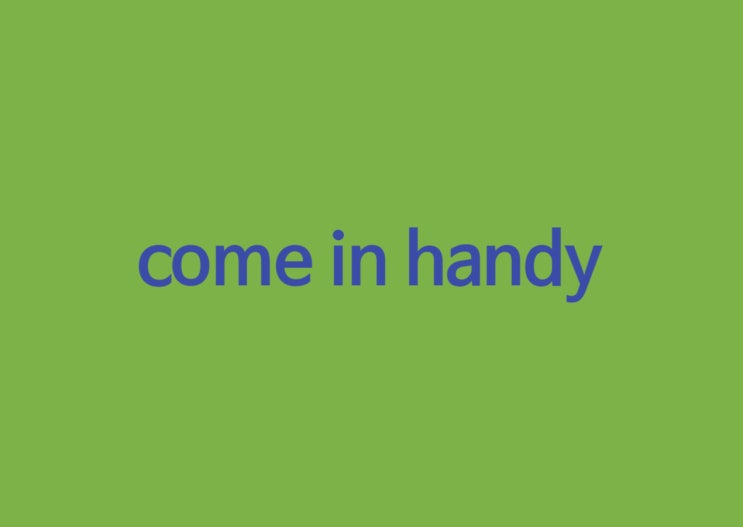come in handy 뜻은 : 네이버 블로그