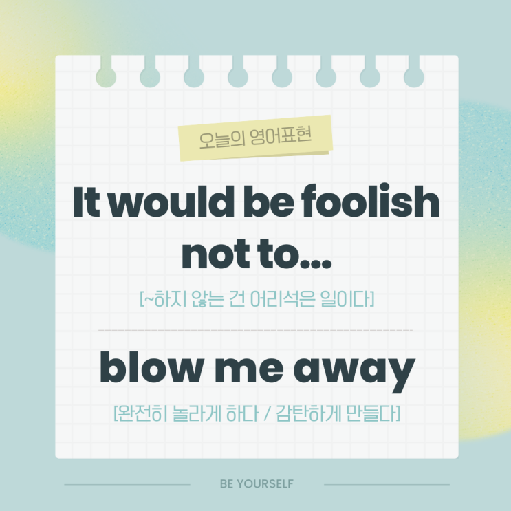 BYS 오늘의 영어표현 - It would be foolish not to… / blow me away : 네이버 블로그