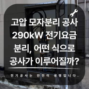 고압 모자분리 공사 290kW 전기요금분리, 어떤 식으로 공사가 이루어질까?