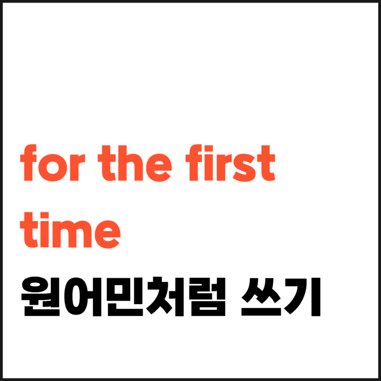 '처음' 영어로? for the first time 이 5문장으로 원어민처럼 써요! : 네이버 블로그