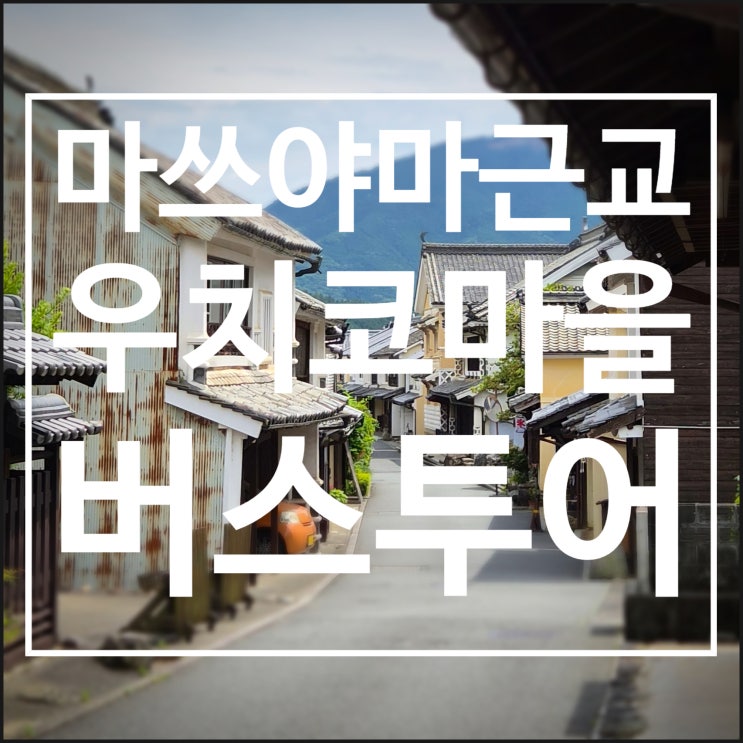 [일본/마쓰야마] 마쓰야마 근교 투어 1.우치코마을, 고쇼지, 가미하....