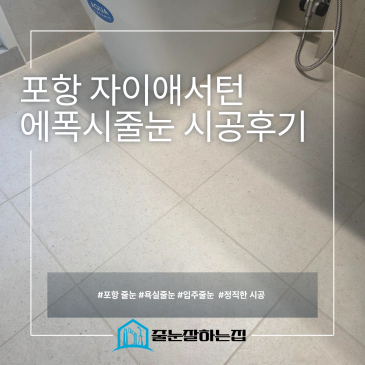 포항 자이애서턴 줄눈시공 후기｜폴리우레아 대신 에폭시를 선택한 이유는? 시공후기 사진