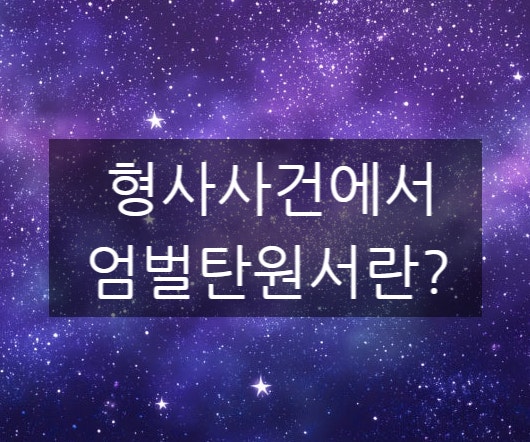 형사사건에서 엄벌탄원서란? 작성 방법과 제출 시 알아두어야 할 점