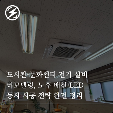 도서관·문화센터 전기 설비 리모델링, 노후 배선·LED 동시 시공 전략 완전 정리