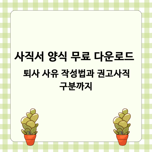 사직서 양식 무료 다운로드 - 퇴사 사유 작성법과 권고사직 구분까지
