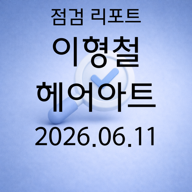 2026.06.11 점검 리포트-이형철헤어아트 : 네이버 블로그