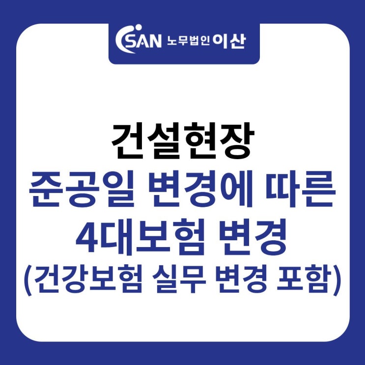 건설현장 준공일 변경에 따른 4대보험 변경(건강보험 실무변경 포함) : 네이버 블로그