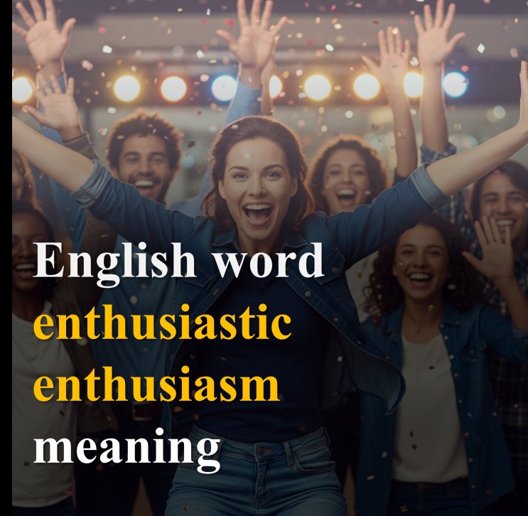 영어 어휘 enthusiastic과 enthusiasm 의미와 뉘앙스 : 네이버 블로그