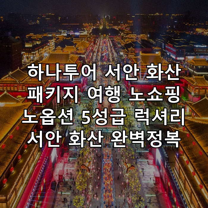 하나투어 서안 화산 패키지 여행 노쇼핑 노옵션 5성급 럭셔리 서안 화산 완벽정복 : 네이버 블로그