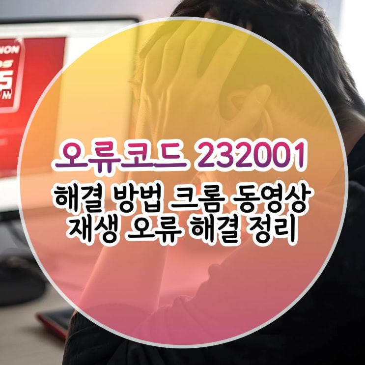 오류코드 232001 해결 방법 크롬 동영상 재생 오류 해결 정리 : 네이버 블로그
