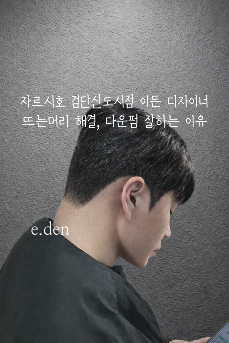 검단맨즈헤어 다운펌 잘하는 이유 | 뜨는머리 해결 디자이너 시술 노하우 | 맨즈헤어 자르시호 이든 디자이너 : 네이버 블로그