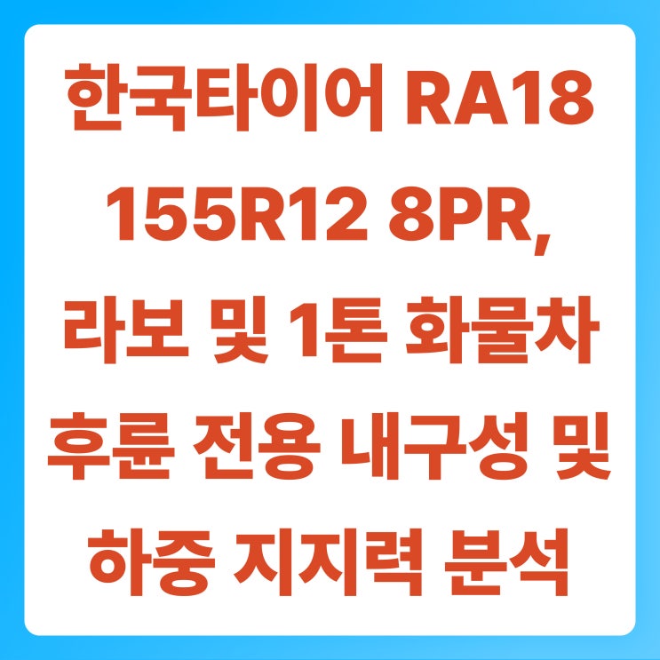 한국타이어 RA18 155R12 8PR, 라보 및 1톤 화물차 후륜 전용 내구성 및 하중 지지력 정밀 분석 : 네이버 블로그