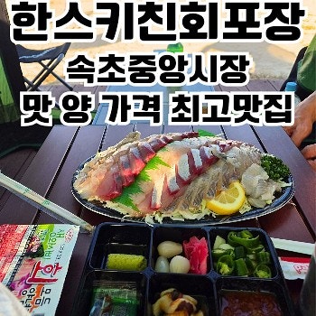 한스키친 회포장 속초중앙시장본점 횟집추천 양과 맛 가격 모두 최강인 맛집 : 네이버 블로그